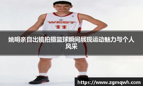 姚明亲自出镜拍摄篮球瞬间展现运动魅力与个人风采