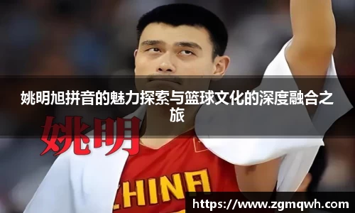 姚明旭拼音的魅力探索与篮球文化的深度融合之旅