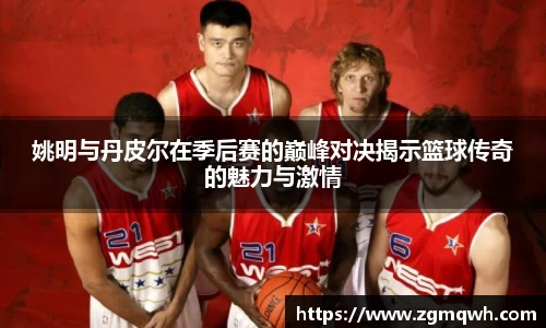 姚明与丹皮尔在季后赛的巅峰对决揭示篮球传奇的魅力与激情