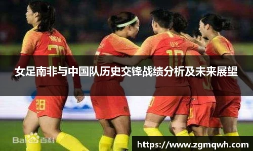 女足南非与中国队历史交锋战绩分析及未来展望