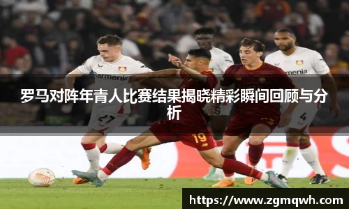 罗马对阵年青人比赛结果揭晓精彩瞬间回顾与分析