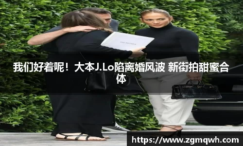 NG28我们好着呢！大本J.Lo陷离婚风波 新街拍甜蜜合体